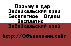 Возьму в дар - Забайкальский край Бесплатное » Отдам бесплатно   . Забайкальский край